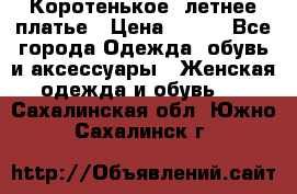 Коротенькое, летнее платье › Цена ­ 550 - Все города Одежда, обувь и аксессуары » Женская одежда и обувь   . Сахалинская обл.,Южно-Сахалинск г.